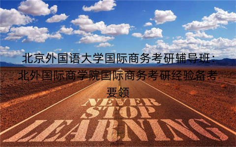北京外国语大学国际商务考研辅导班：北外国际商学院国际商务考研经验备考要领