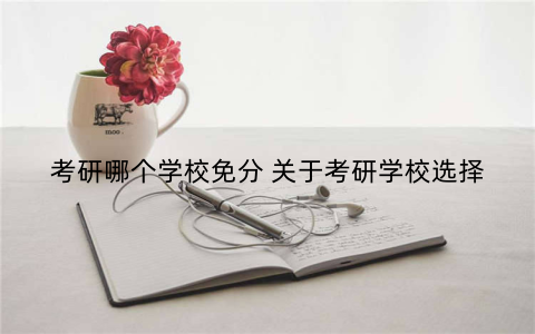 考研哪个学校免分 关于考研学校选择