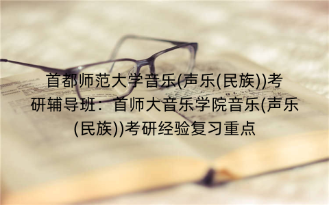 首都师范大学音乐(声乐(民族))考研辅导班：首师大音乐学院音乐(声乐(民族))考研经验复习重点