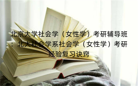 北京大学社会学(女性学)考研辅导班:北大社会学系社会学(女性学)考研经验复习诀窍