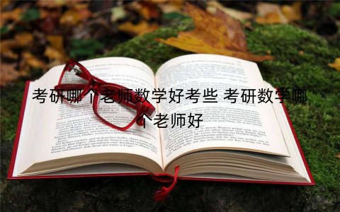 考研哪个老师数学好考些 考研数学哪个老师好