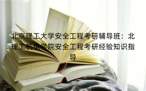 北京理工大学安全工程考研辅导班：北理工机电学院安全工程考研经验知识指导