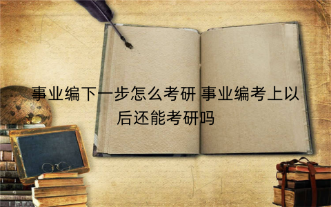 事业编下一步怎么考研 事业编考上以后还能考研吗