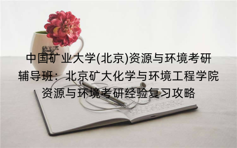 中国矿业大学(北京)资源与环境考研辅导班：北京矿大化学与环境工程学院资源与环境考研经验复习攻略