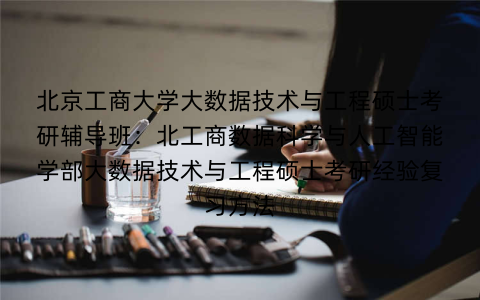 北京工商大学大数据技术与工程硕士考研辅导班：北工商数据科学与人工智能学部大数据技术与工程硕士考研经验复习方法