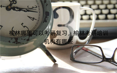 榆林哪里可以考研复习，榆林考研培训机构有哪些