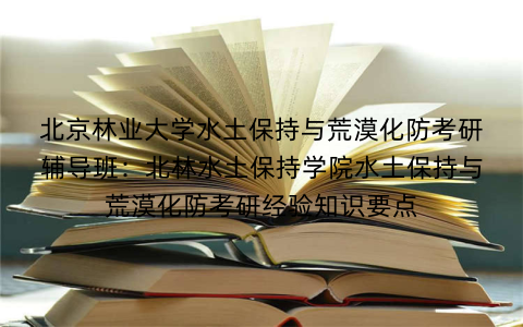 北京林业大学水土保持与荒漠化防考研辅导班：北林水土保持学院水土保持与荒漠化防考研经验知识要点