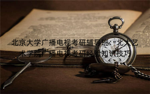 北京大学广播电视考研辅导班：北大艺术学院广播电视考研经验知识技巧