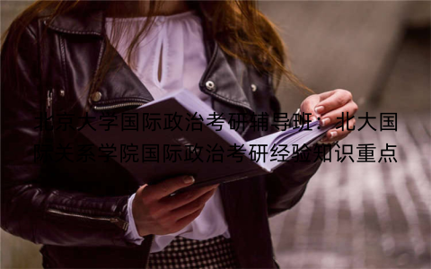 北京大学国际政治考研辅导班：北大国际关系学院国际政治考研经验知识重点