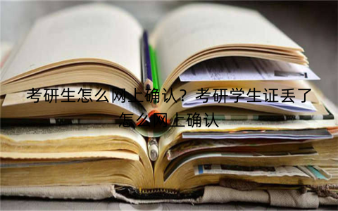 考研生怎么网上确认？考研学生证丢了怎么网上确认