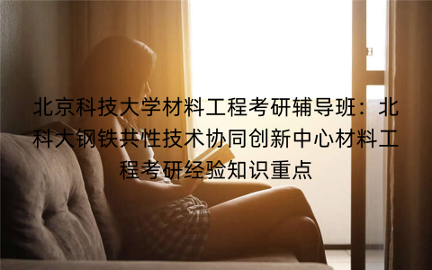 北京科技大学材料工程考研辅导班：北科大钢铁共性技术协同创新中心材料工程考研经验知识重点