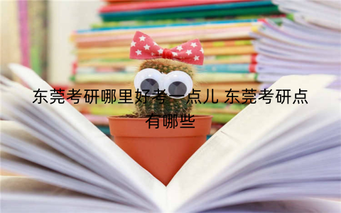 东莞考研哪里好考一点儿 东莞考研点有哪些