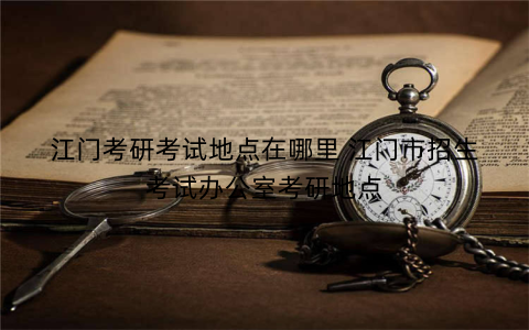 江门考研考试地点在哪里 江门市招生考试办公室考研地点