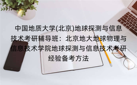 中国地质大学(北京)地球探测与信息技术考研辅导班：北京地大地球物理与信息技术学院地球探测与信息技术考研经验备考方法