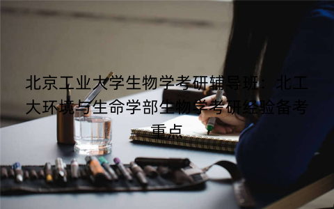 北京工业大学生物学考研辅导班：北工大环境与生命学部生物学考研经验备考重点