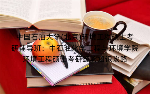 中国石油大学(北京)环境工程硕士考研辅导班：中石油化学工程与环境学院环境工程硕士考研经验知识攻略