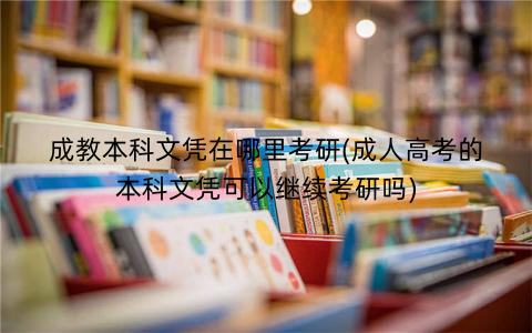 成教本科文凭在哪里考研(成人高考的本科文凭可以继续考研吗)