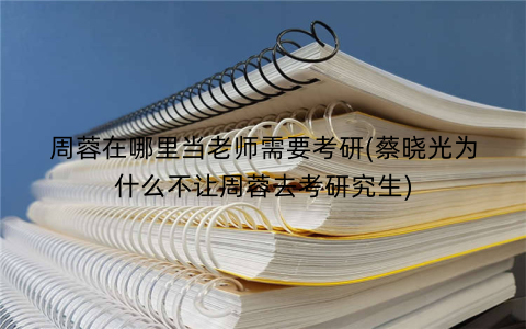 周蓉在哪里当老师需要考研(蔡晓光为什么不让周蓉去考研究生)