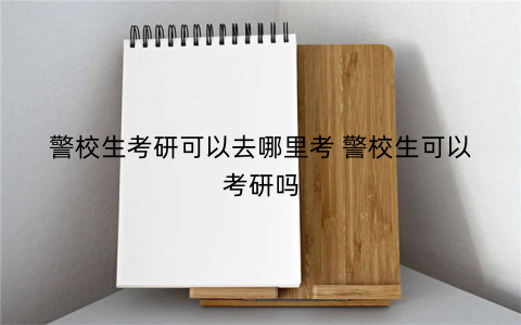 警校生考研可以去哪里考 警校生可以考研吗