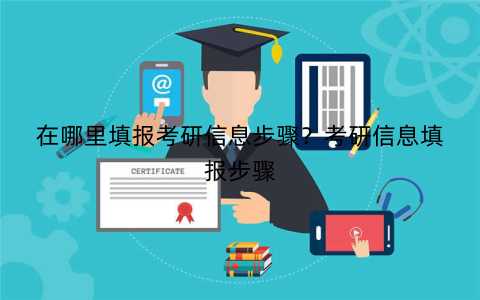 在哪里填报考研信息步骤?考研信息填报步骤