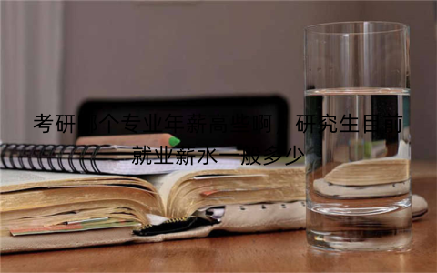 考研哪个专业年薪高些啊,研究生目前就业薪水一般多少
