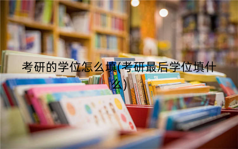 考研的学位怎么填(考研最后学位填什么)