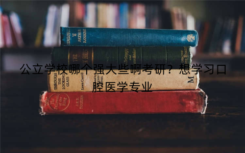 公立学校哪个强大些啊考研?想学习口腔医学专业