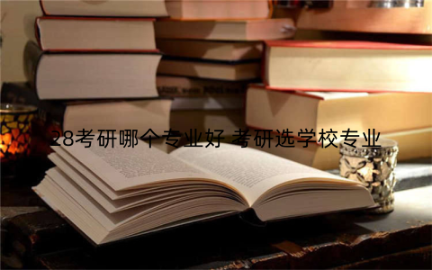 28考研哪个专业好 考研选学校专业