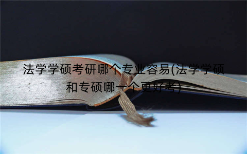 法学学硕考研哪个专业容易(法学学硕和专硕哪一个更好考)