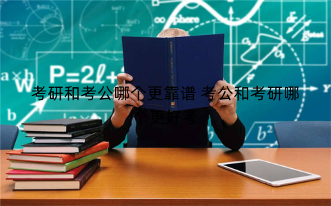 考研和考公哪个更靠谱 考公和考研哪个更好考