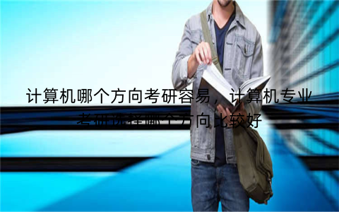 计算机哪个方向考研容易，计算机专业考研选择哪个方向比较好