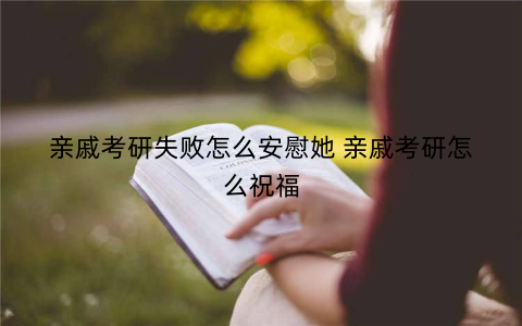 亲戚考研失败怎么安慰她 亲戚考研怎么祝福