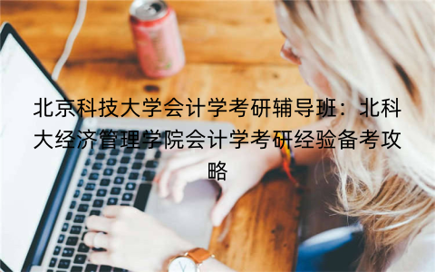 北京科技大学会计学考研辅导班：北科大经济管理学院会计学考研经验备考攻略
