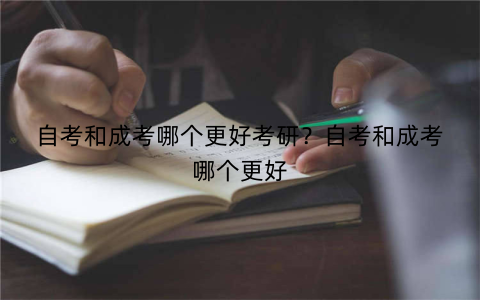 自考和成考哪个更好考研？自考和成考哪个更好