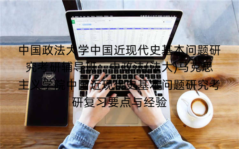 中国政法大学中国近现代史基本问题研究考研辅导班:中政法(法大)马克思主义学院中国近现代史基本问题研究考研复习要点与经验
