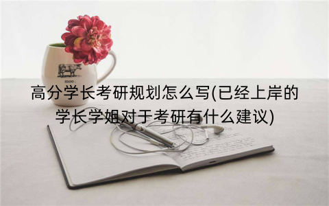 高分学长考研规划怎么写(已经上岸的学长学姐对于考研有什么建议)