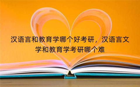 汉语言和教育学哪个好考研，汉语言文学和教育学考研哪个难