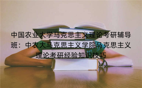 中国农业大学马克思主义理论考研辅导班:中农大马克思主义学院马克思主义理论考研经验知识技巧