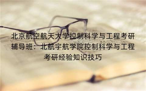 北京航空航天大学控制科学与工程考研辅导班：北航宇航学院控制科学与工程考研经验知识技巧