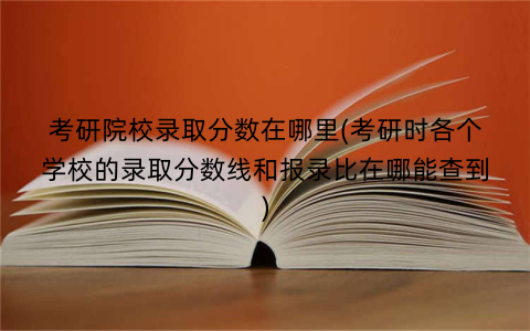 考研院校录取分数在哪里(考研时各个学校的录取分数线和报录比在哪能查到)