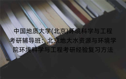 中国地质大学(北京)环境科学与工程考研辅导班：北京地大水资源与环境学院环境科学与工程考研经验复习方法