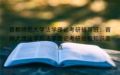 首都师范大学法学理论考研辅导班：首师大政法学院法学理论考研经验知识要点