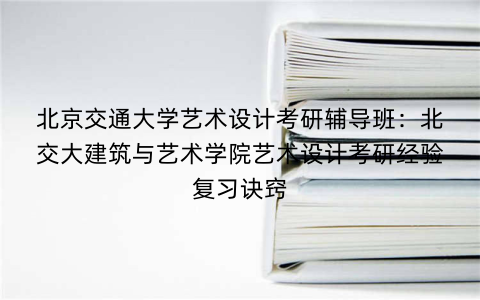 北京交通大学艺术设计考研辅导班：北交大建筑与艺术学院艺术设计考研经验复习诀窍