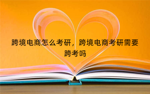 跨境电商怎么考研,跨境电商考研需要跨考吗