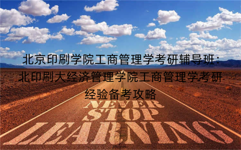北京印刷学院工商管理学考研辅导班：北印刷大经济管理学院工商管理学考研经验备考攻略