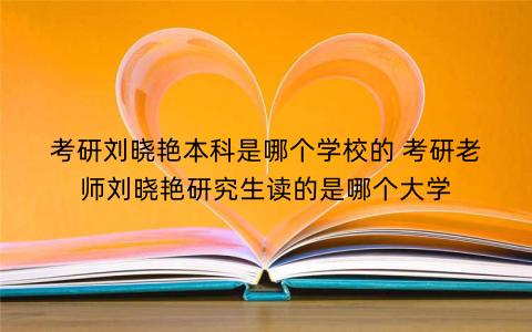 考研刘晓艳本科是哪个学校的 考研老师刘晓艳研究生读的是哪个大学
