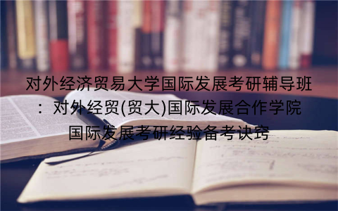 对外经济贸易大学国际发展考研辅导班：对外经贸(贸大)国际发展合作学院国际发展考研经验备考诀窍