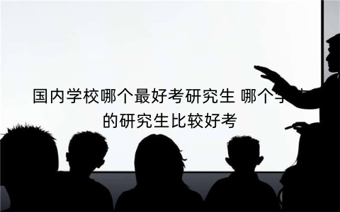 国内学校哪个最好考研究生 哪个学校的研究生比较好考