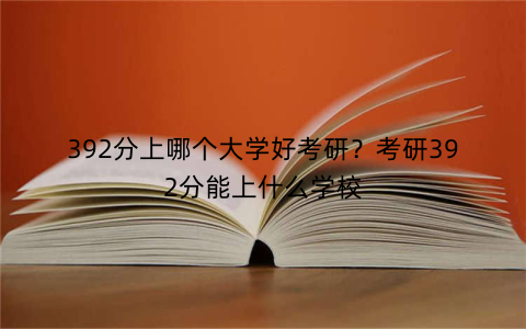 392分上哪个大学好考研？考研392分能上什么学校