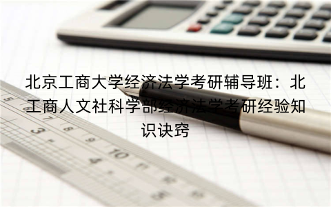 北京工商大学经济法学考研辅导班：北工商人文社科学部经济法学考研经验知识诀窍